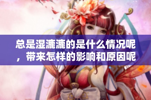 总是湿漉漉的是什么情况呢，带来怎样的影响和原因呢