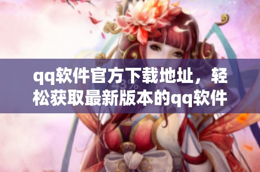 qq软件官方下载地址，轻松获取最新版本的qq软件下载安装指南