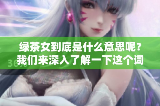 绿茶女到底是什么意思呢？我们来深入了解一下这个词汇的含义。