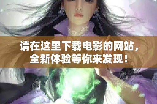 请在这里下载电影的网站，全新体验等你来发现！