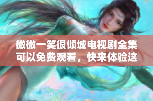 微微一笑很倾城电视剧全集可以免费观看，快来体验这部精彩作品吧