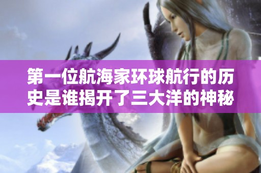 第一位航海家环球航行的历史是谁揭开了三大洋的神秘旅程