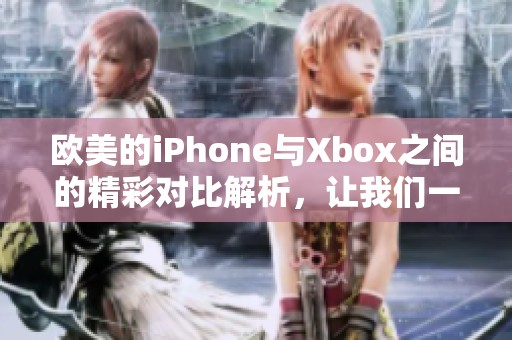 欧美的iPhone与Xbox之间的精彩对比解析，让我们一起来看看吧
