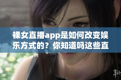 裸女直播app是如何改变娱乐方式的？你知道吗这些直播背后的故事！