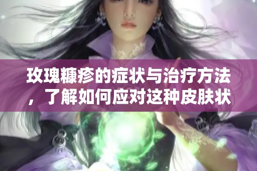 玫瑰糠疹的症状与治疗方法，了解如何应对这种皮肤状况