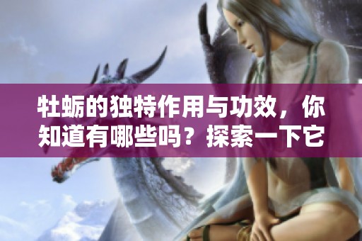 牡蛎的独特作用与功效，你知道有哪些吗？探索一下它的多重优点吧！