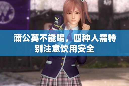 蒲公英不能喝，四种人需特别注意饮用安全