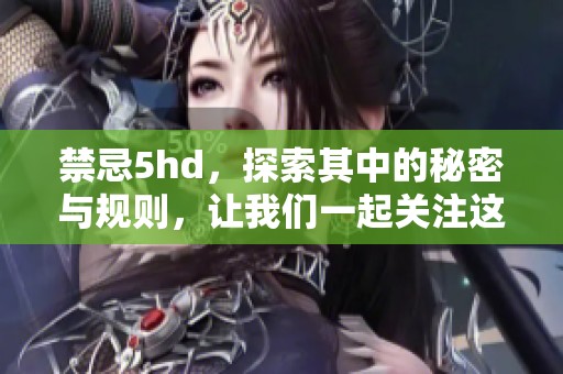 禁忌5hd，探索其中的秘密与规则，让我们一起关注这一话题。