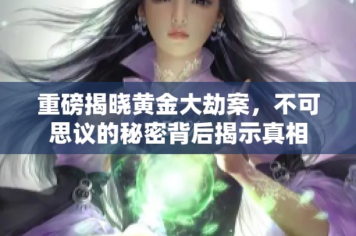 重磅揭晓黄金大劫案，不可思议的秘密背后揭示真相