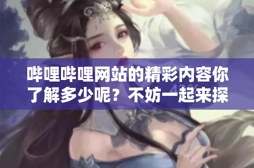 哔哩哔哩网站的精彩内容你了解多少呢？不妨一起来探索这个平台吧！