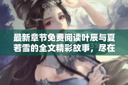最新章节免费阅读叶辰与夏若雪的全文精彩故事，尽在这里等你来探寻！