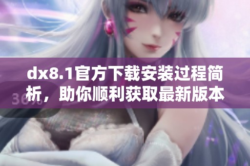 dx8.1官方下载安装过程简析，助你顺利获取最新版本