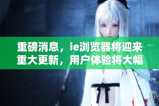重磅消息，ie浏览器将迎来重大更新，用户体验将大幅提升