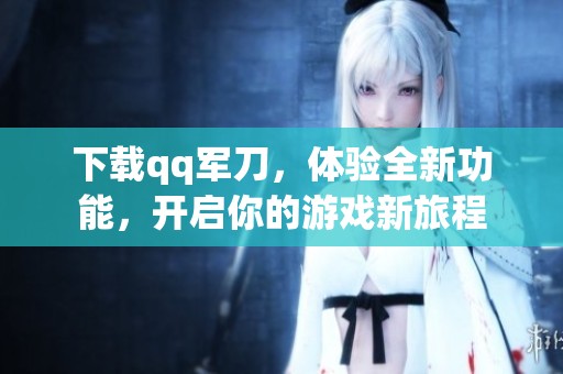 下载qq军刀，体验全新功能，开启你的游戏新旅程