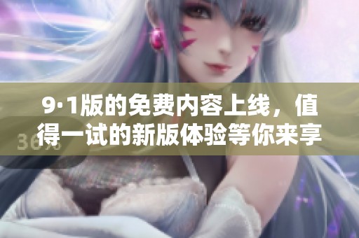 9·1版的免费内容上线，值得一试的新版体验等你来享受