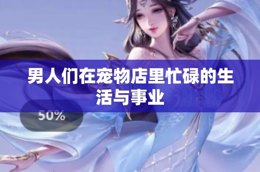 男人们在宠物店里忙碌的生活与事业