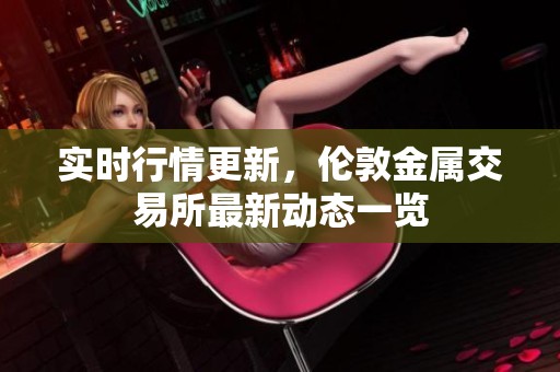 实时行情更新，伦敦金属交易所最新动态一览