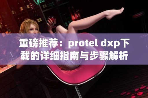 重磅推荐：protel dxp下载的详细指南与步骤解析