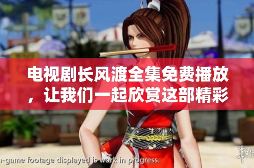 电视剧长风渡全集免费播放，让我们一起欣赏这部精彩作品的魅力与精彩瞬间