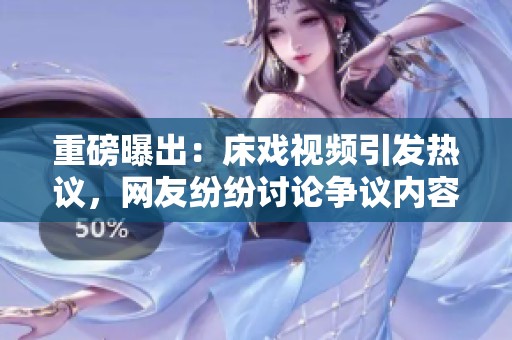 重磅曝出：床戏视频引发热议，网友纷纷讨论争议内容