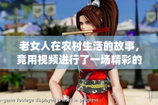 老女人在农村生活的故事，竟用视频进行了一场精彩的pk对决