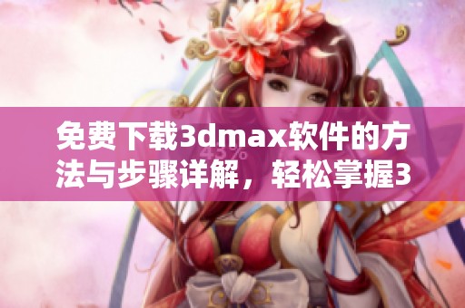 免费下载**max软件的方法与步骤详解，轻松掌握**max软件的使用技巧！