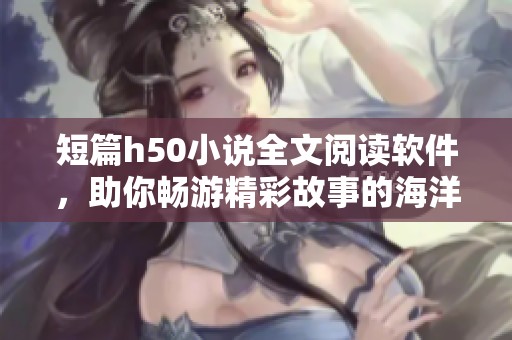 短篇h50小说全文阅读软件，助你畅游精彩故事的海洋