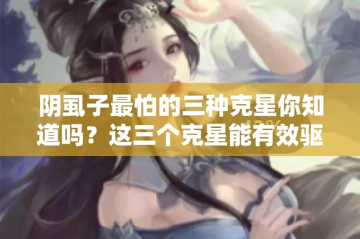 阴虱子最怕的三种克星你知道吗？这三个克星能有效驱除阴虱子！