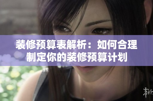 装修预算表解析：如何合理制定你的装修预算计划