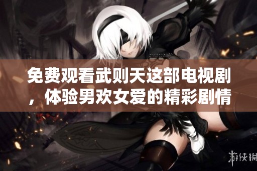 免费观看武则天这部电视剧，体验男欢女爱的精彩剧情