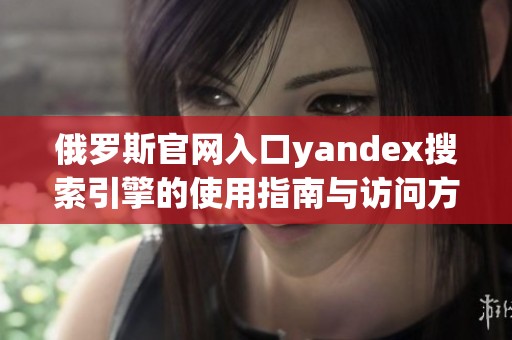 俄罗斯官网入口yandex搜索引擎的使用指南与访问方式介绍