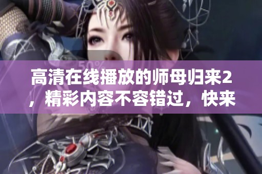 高清在线播放的师母归来2，精彩内容不容错过，快来观看吧！