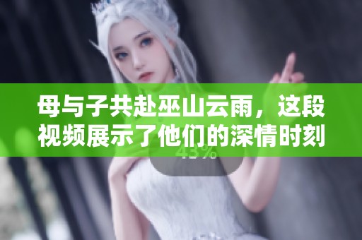 母与子共赴巫山云雨，这段视频展示了他们的深情时刻。