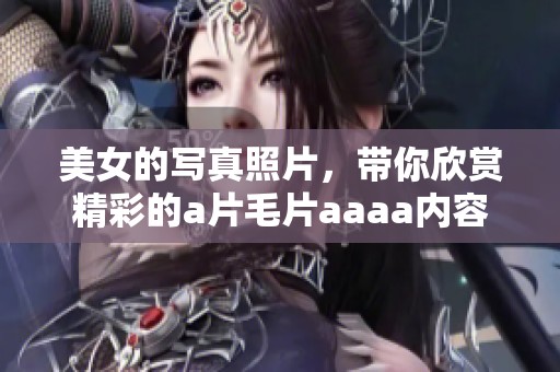 美女的写真照片，带你欣赏精彩的****aaaa内容