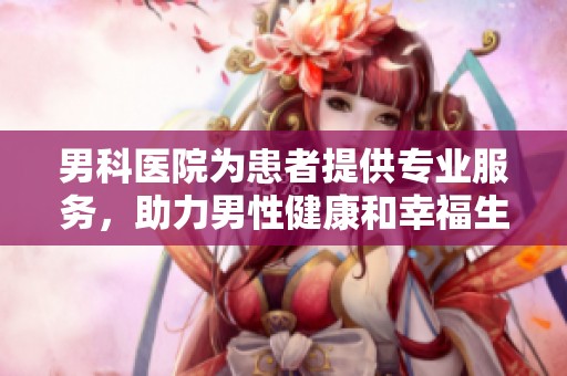 男科医院为患者提供专业服务，助力男性健康和幸福生活