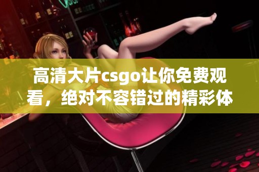 高清大片csgo让你免费观看，绝对不容错过的精彩体验！