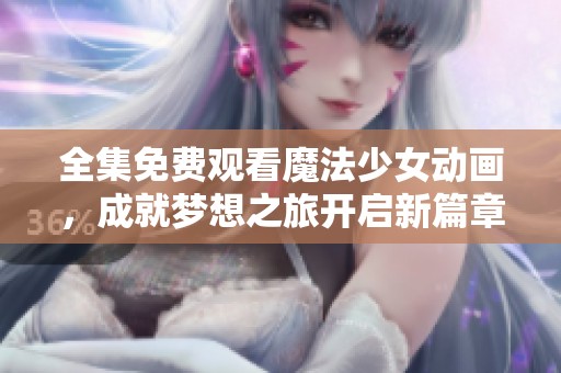 全集免费观看魔法少女动画，成就梦想之旅开启新篇章
