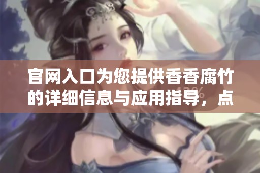 官网入口为您提供香香腐竹的详细信息与应用指导，点击进入探索更多内容吧