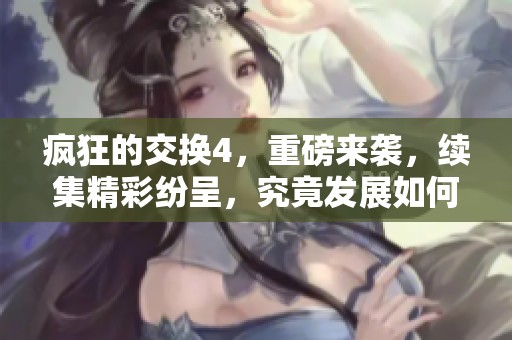 疯狂的交换4，重磅来袭，续集精彩纷呈，究竟发展如何精彩不断呢