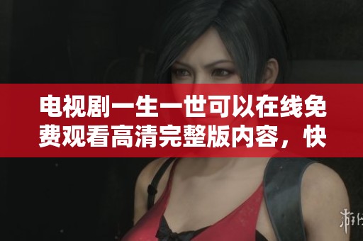 电视剧一生一世可以在线免费观看高清完整版内容，快来享受精彩剧情吧