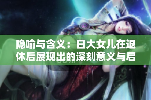 隐喻与含义：日大女儿在退休后展现出的深刻意义与启示