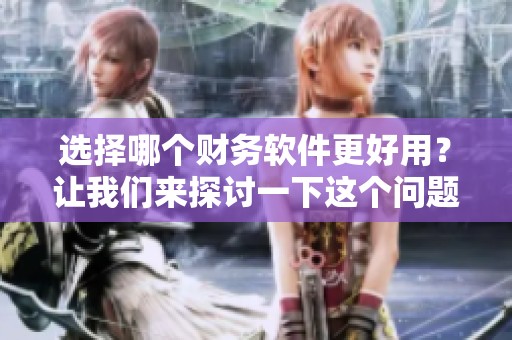 选择哪个财务软件更好用？让我们来探讨一下这个问题吧