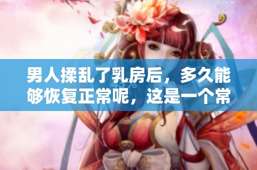 男人揉乱了乳房后，多久能够恢复正常呢，这是一个常见问题。