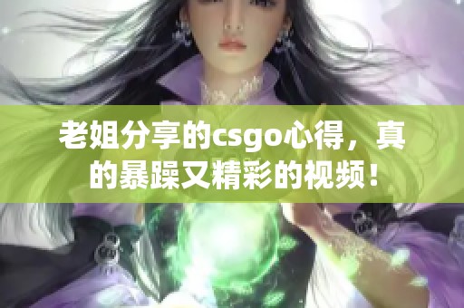 老姐分享的csgo心得，真的暴躁又精彩的视频！