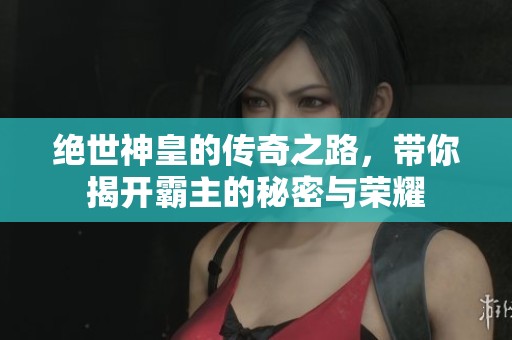 绝世神皇的传奇之路，带你揭开霸主的秘密与荣耀