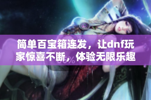 简单百宝箱连发，让dnf玩家惊喜不断，体验无限乐趣！