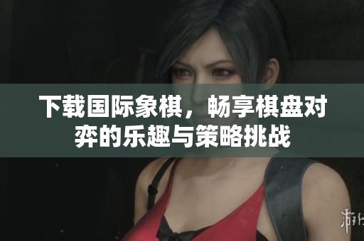 下载国际象棋，畅享棋盘对弈的乐趣与策略挑战