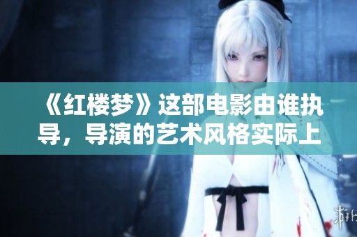 《红楼梦》这部电影由谁执导，导演的艺术风格实际上如何影响了故事的发展