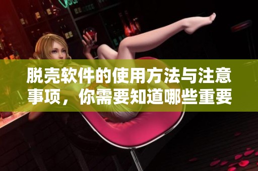 脱壳软件的使用方法与注意事项，你需要知道哪些重要信息呢