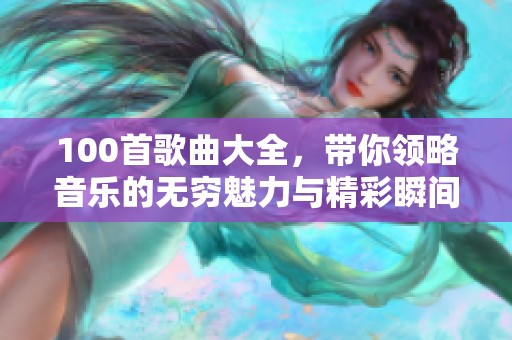 100首歌曲大全，带你领略音乐的无穷魅力与精彩瞬间！